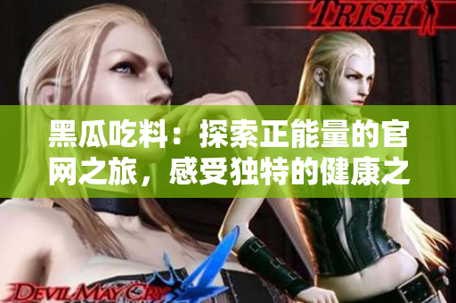 黑瓜吃料：探索正能量的官網(wǎng)之旅，感受獨(dú)特的健康之選