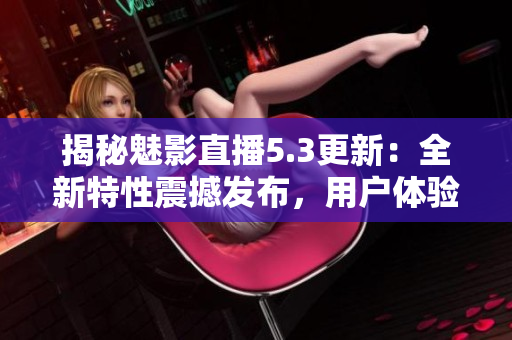 揭秘魅影直播5.3更新：全新特性震撼發(fā)布，用戶體驗再升級！
