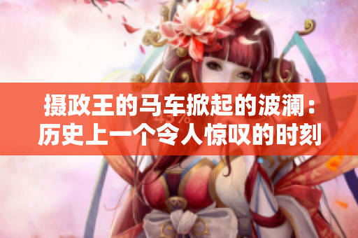 攝政王的馬車掀起的波瀾：歷史上一個(gè)令人驚嘆的時(shí)刻