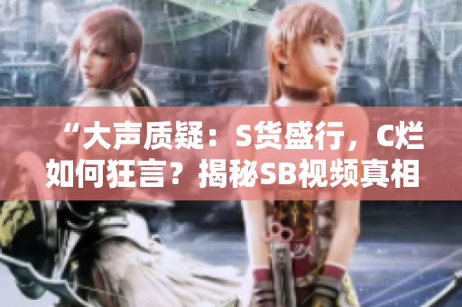 “大聲質疑：S貨盛行，C爛如何狂言？揭秘SB視頻真相！”