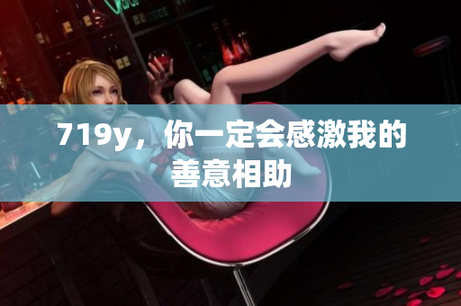 719y，你一定會(huì)感激我的善意相助