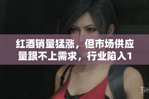 紅酒銷量猛漲，但市場供應(yīng)量跟不上需求，行業(yè)陷入1v2局面