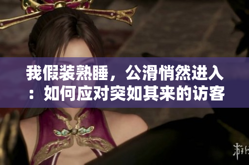 我假裝熟睡，公滑悄然進(jìn)入：如何應(yīng)對(duì)突如其來(lái)的訪客