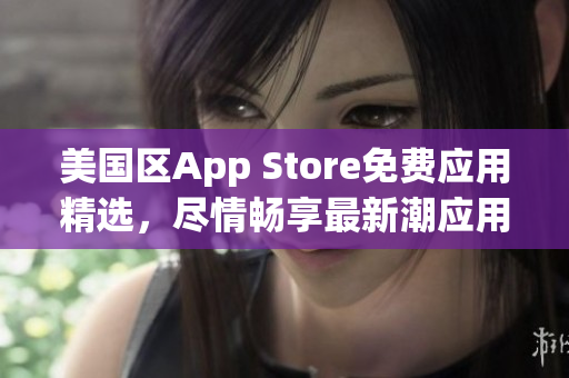 美國(guó)區(qū)App Store免費(fèi)應(yīng)用精選，盡情暢享最新潮應(yīng)用