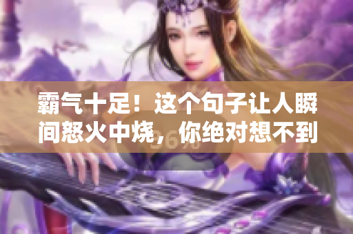 霸氣十足！這個(gè)句子讓人瞬間怒火中燒，你絕對(duì)想不到的毒舌高手