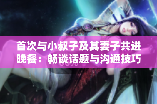 首次與小叔子及其妻子共進(jìn)晚餐：暢談話題與溝通技巧