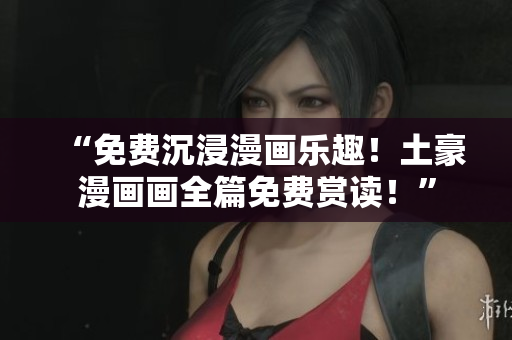 “免費(fèi)沉浸漫畫(huà)樂(lè)趣！土豪漫畫(huà)畫(huà)全篇免費(fèi)賞讀！”