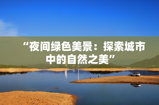 “夜間綠色美景：探索城市中的自然之美”