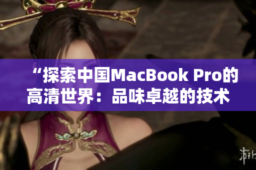 “探索中國(guó)MacBook Pro的高清世界：品味卓越的技術(shù)與設(shè)計(jì)之美”