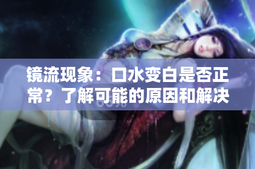 鏡流現(xiàn)象：口水變白是否正常？了解可能的原因和解決方法