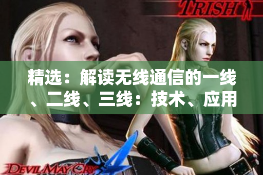 精選:解讀無線通信的一線、二線、三線:技術(shù)、應(yīng)用與未來 精選:解讀無線通信的一線、二線、三線:技術(shù)、應(yīng)用與未來