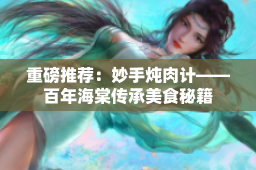 重磅推薦：妙手燉肉計(jì)——百年海棠傳承美食秘籍