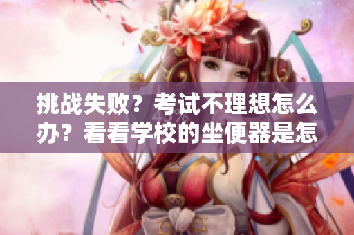 挑戰(zhàn)失??？考試不理想怎么辦？看看學(xué)校的坐便器是怎么回事