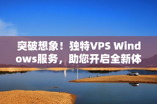 突破想象！獨(dú)特VPS Windows服務(wù)，助您開(kāi)啟全新體驗(yàn)