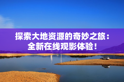 探索大地資源的奇妙之旅：全新在線觀影體驗(yàn)！
