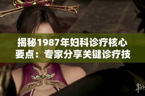 揭秘1987年婦科診療核心要點:專家分享關(guān)鍵診療技巧 揭秘1987年婦科診療核心要點:專家分享關(guān)鍵診療技巧