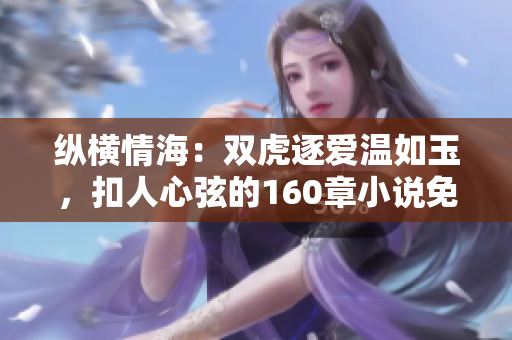 縱橫情海：雙虎逐愛溫如玉，扣人心弦的160章小說免費(fèi)閱讀