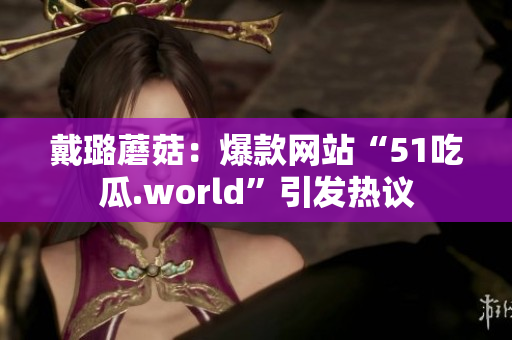 戴璐蘑菇：爆款網(wǎng)站“51吃瓜.world”引發(fā)熱議
