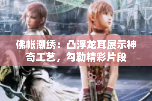 佛帳潮繡：凸浮龍耳展示神奇工藝，勾勒精彩片段