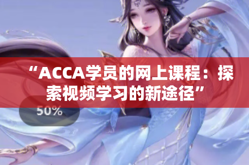 “ACCA學(xué)員的網(wǎng)上課程：探索視頻學(xué)習(xí)的新途徑”
