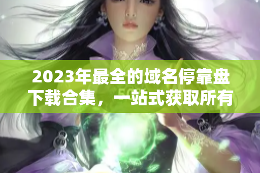 2023年最全的域名?？勘P下載合集，一站式獲取所有APP資源！