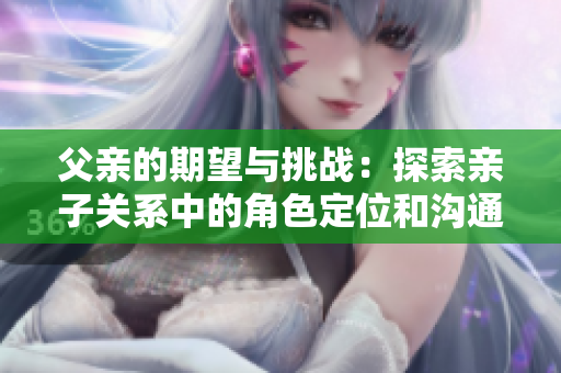 父親的期望與挑戰(zhàn)：探索親子關(guān)系中的角色定位和溝通技巧