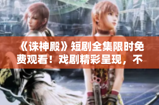 《誅神殿》短劇全集限時免費觀看!戲劇精彩呈現(xiàn),不容錯過! 《誅神殿》短劇全集限時免費觀看!戲劇精彩呈現(xiàn),不容錯過!