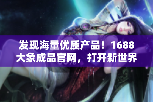 發(fā)現(xiàn)海量?jī)?yōu)質(zhì)產(chǎn)品！1688大象成品官網(wǎng)，打開(kāi)新世界的入口！