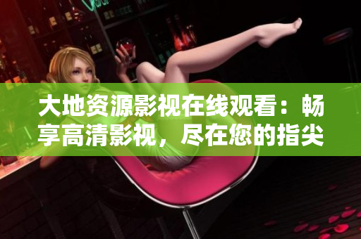 大地資源影視在線觀看：暢享高清影視，盡在您的指尖