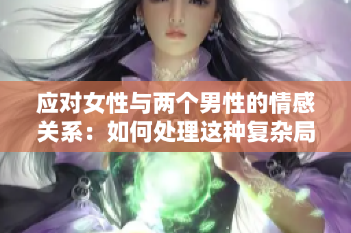 應(yīng)對(duì)女性與兩個(gè)男性的情感關(guān)系：如何處理這種復(fù)雜局面