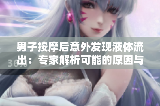 男子按摩后意外發(fā)現(xiàn)液體流出:專家解析可能的原因與應(yīng)對(duì)措施 男子按摩后意外發(fā)現(xiàn)液體流出:專家解析可能的原因與應(yīng)對(duì)措施