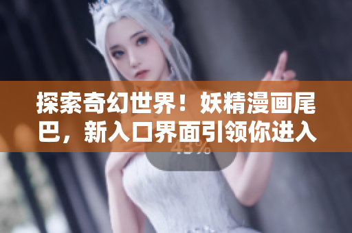 探索奇幻世界!妖精漫畫尾巴,新入口界面引領(lǐng)你進入驚喜之旅 探索奇幻世界!妖精漫畫尾巴,新入口界面引領(lǐng)你進入驚喜之旅