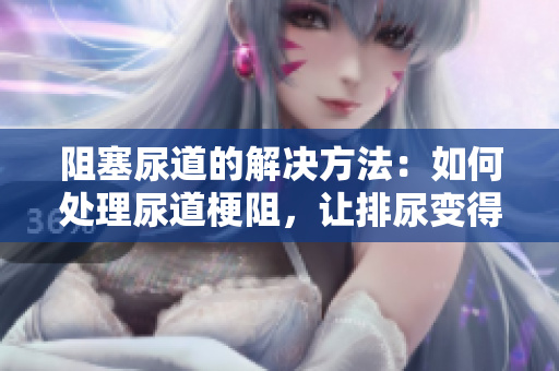 阻塞尿道的解決方法：如何處理尿道梗阻，讓排尿變得更輕松
