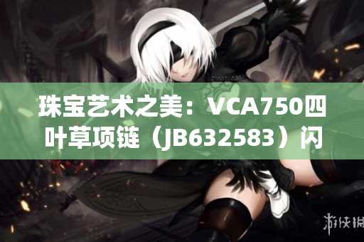 珠寶藝術(shù)之美：VCA750四葉草項(xiàng)鏈（JB632583）閃耀魅力