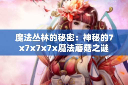 魔法叢林的秘密：神秘的7x7x7x7x魔法蘑菇之謎
