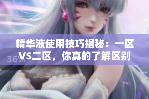精華液使用技巧揭秘：一區(qū)VS二區(qū)，你真的了解區(qū)別嗎？