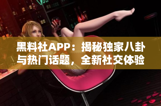 黑料社APP：揭秘獨家八卦與熱門話題，全新社交體驗等你來探索