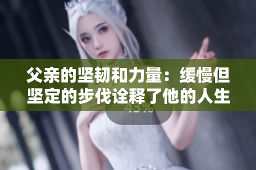 父親的堅韌和力量：緩慢但堅定的步伐詮釋了他的人生態(tài)度