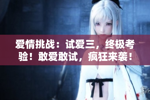 愛情挑戰(zhàn)：試愛三，終極考驗！敢愛敢試，瘋狂來襲！