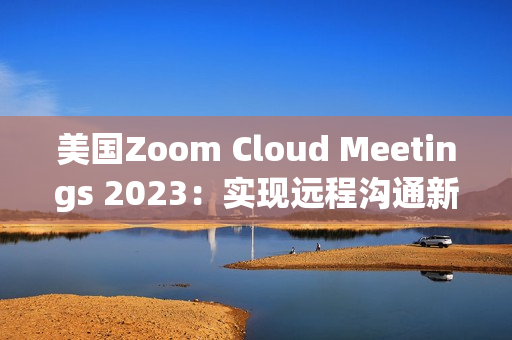 美國Zoom Cloud Meetings 2023：實現(xiàn)遠程溝通新突破