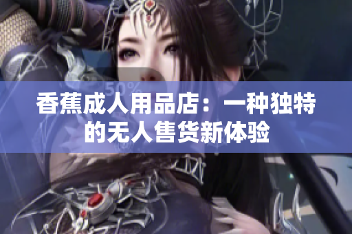 香蕉成人用品店：一種獨(dú)特的無人售貨新體驗