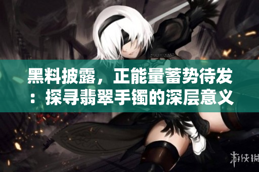 黑料披露，正能量蓄勢待發(fā)：探尋翡翠手鐲的深層意義