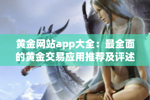 黃金網(wǎng)站app大全：最全面的黃金交易應(yīng)用推薦及評(píng)述