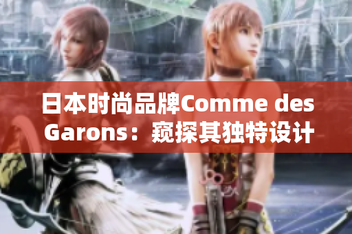 日本時尚品牌Comme des Garons：窺探其獨特設(shè)計與藝術(shù)靈感