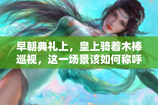 早朝典禮上，皇上騎著木棒巡視，這一場景該如何稱呼？