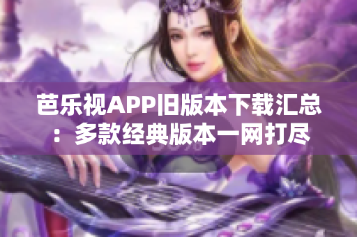 芭樂視APP舊版本下載匯總：多款經(jīng)典版本一網(wǎng)打盡