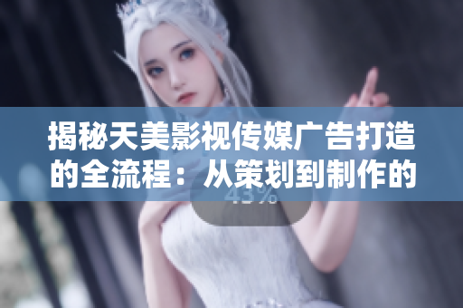 揭秘天美影視傳媒廣告打造的全流程：從策劃到制作的完整指南