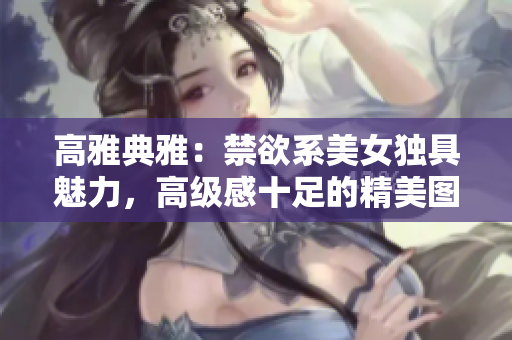 高雅典雅：禁欲系美女獨具魅力，高級感十足的精美圖集