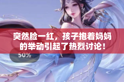 突然臉一紅，孩子抱著媽媽的舉動引起了熱烈討論！