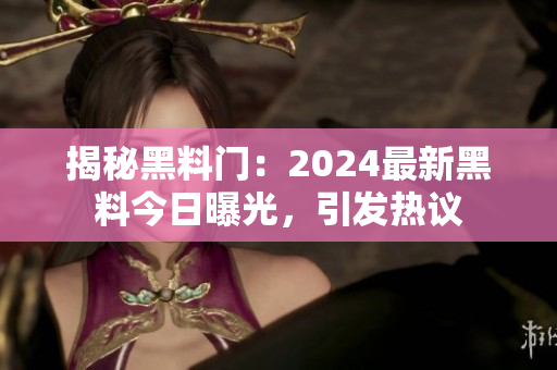 揭秘黑料門：2024最新黑料今日曝光，引發(fā)熱議